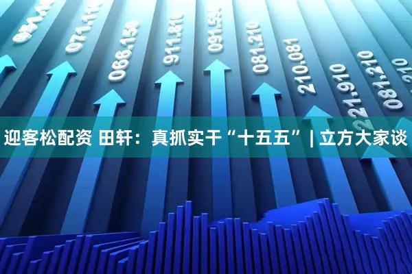 迎客松配资 田轩:真抓实干“十五五” | 立方大家谈
