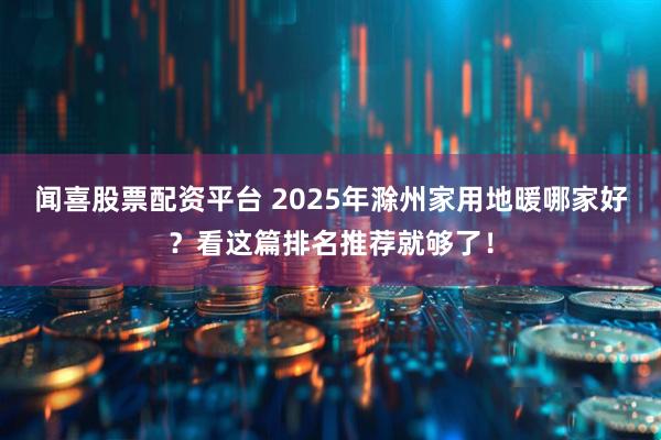 闻喜股票配资平台 2025年滁州家用地暖哪家好?看这篇排名推荐就够了!
