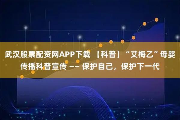 武汉股票配资网APP下载 【科普】“艾梅乙”母婴传播科普宣传 —— 保护自己，保护下一代