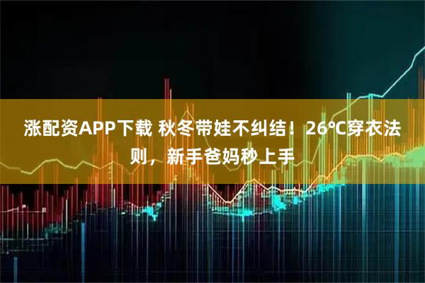 涨配资APP下载 秋冬带娃不纠结!26℃穿衣法则,新手爸妈秒上手