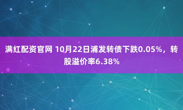 满红配资官网 10月22日浦发转债下跌0.05%，转股溢价率6.38%