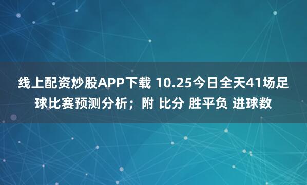 线上配资炒股APP下载 10.25今日全天41场足球比赛预测分析;附 比分 胜平负 进球数