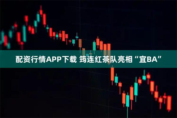 配资行情APP下载 筠连红茶队亮相“宜BA”
