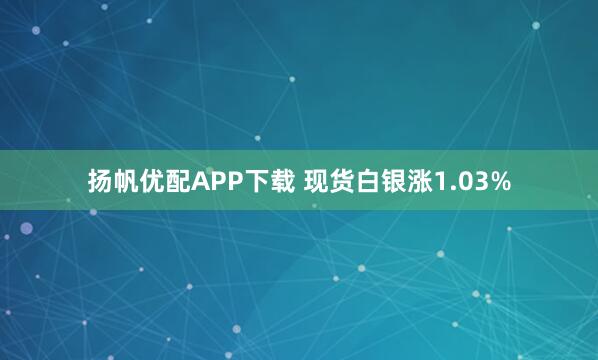 扬帆优配APP下载 现货白银涨1.03%