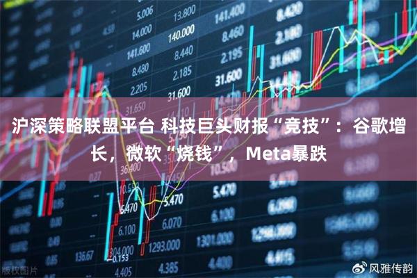 沪深策略联盟平台 科技巨头财报“竞技”：谷歌增长，微软“烧钱”，Meta暴跌