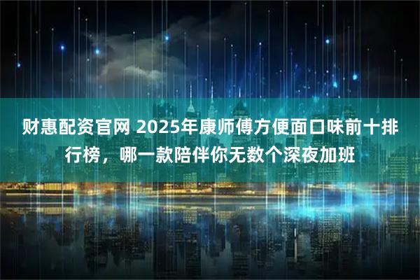 财惠配资官网 2025年康师傅方便面口味前十排行榜,哪一款陪伴你无数个深夜加班
