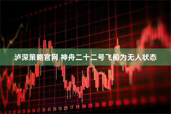 泸深策略官网 神舟二十二号飞船为无人状态