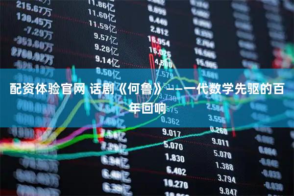 配资体验官网 话剧《何鲁》——一代数学先驱的百年回响