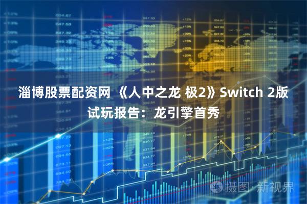 淄博股票配资网 《人中之龙 极2》Switch 2版试玩报告：龙引擎首秀