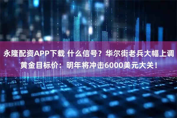 永隆配资APP下载 什么信号？华尔街老兵大幅上调黄金目标价：明年将冲击6000美元大关！