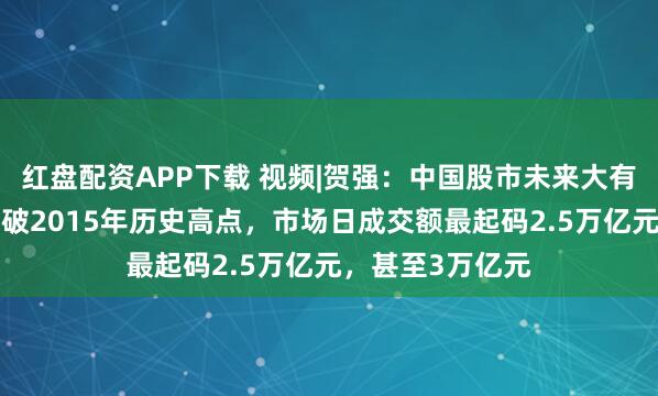 红盘配资APP下载 视频|贺强：中国股市未来大有希望，A股要突破2015年历史高点，市场日成交额最起码2.5万亿元，甚至3万亿元