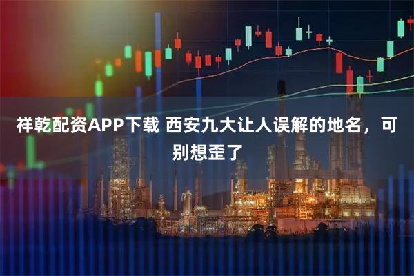 祥乾配资APP下载 西安九大让人误解的地名，可别想歪了