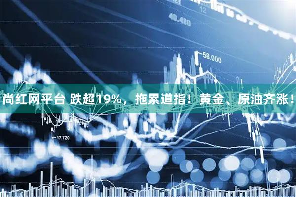 尚红网平台 跌超19%，拖累道指！黄金、原油齐涨！