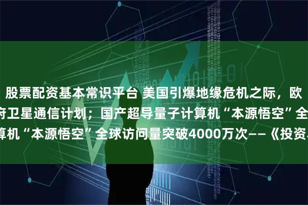 股票配资基本常识平台 美国引爆地缘危机之际，欧盟正式启动各成员国政府卫星通信计划；国产超导量子计算机“本源悟空”全球访问量突破4000万次——《投资早参》