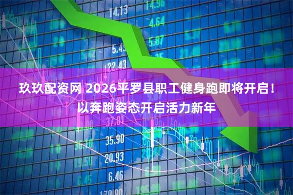 玖玖配资网 2026平罗县职工健身跑即将开启！以奔跑姿态开启活力新年