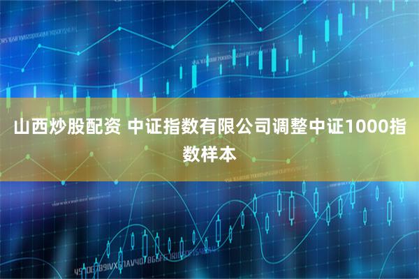 山西炒股配资 中证指数有限公司调整中证1000指数样本