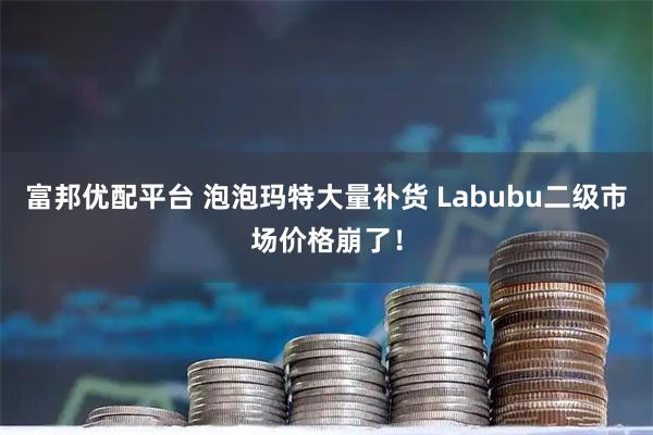 富邦优配平台 泡泡玛特大量补货 Labubu二级市场价格崩了！