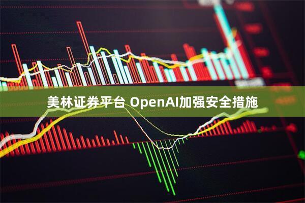 美林证券平台 OpenAI加强安全措施