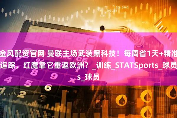 金风配资官网 曼联主场武装黑科技！每周省1天+精准追踪，红魔靠它重返欧洲？_训练_STATSports_球员