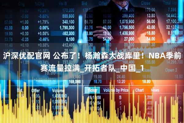 沪深优配官网 公布了！杨瀚森大战库里！NBA季前赛流量拉满_开拓者队_中国_1