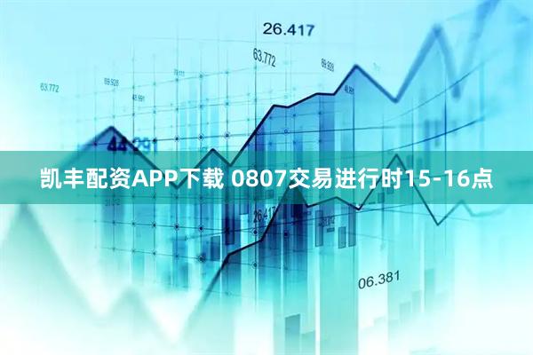 凯丰配资APP下载 0807交易进行时15-16点
