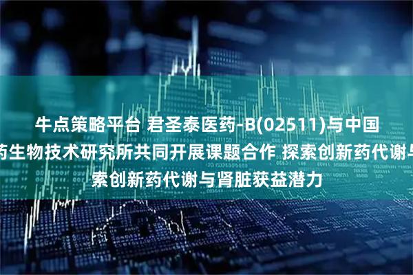牛点策略平台 君圣泰医药-B(02511)与中国医学科学院医药生物技术研究所共同开展课题合作 探索创新药代谢与肾脏获益潜力