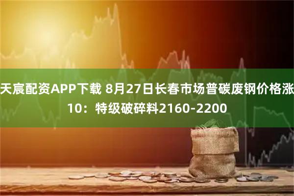 天宸配资APP下载 8月27日长春市场普碳废钢价格涨10：特级破碎料2160-2200