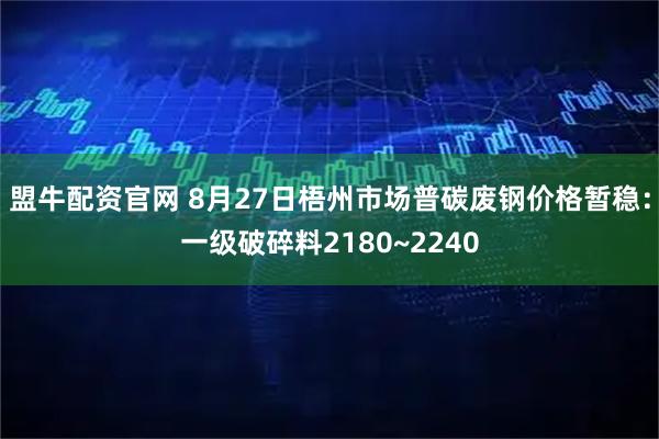 盟牛配资官网 8月27日梧州市场普碳废钢价格暂稳：一级破碎料2180~2240