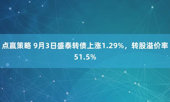 点赢策略 9月3日盛泰转债上涨1.29%，转股溢价率51.5%