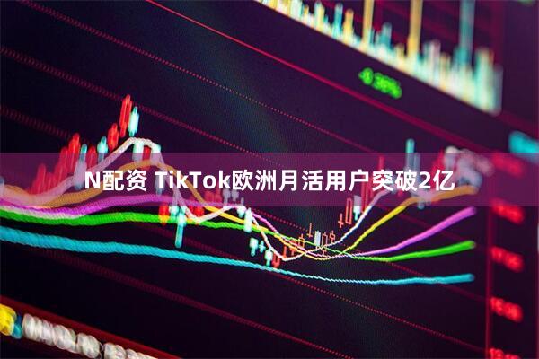 N配资 TikTok欧洲月活用户突破2亿