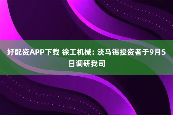 好配资APP下载 徐工机械: 淡马锡投资者于9月5日调研我司