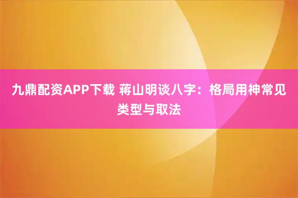 九鼎配资APP下载 蒋山明谈八字：格局用神常见类型与取法