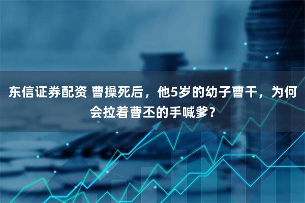 东信证券配资 曹操死后，他5岁的幼子曹干，为何会拉着曹丕的手喊爹？