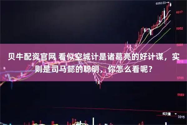 贝牛配资官网 看似空城计是诸葛亮的好计谋，实则是司马懿的聪明，你怎么看呢？