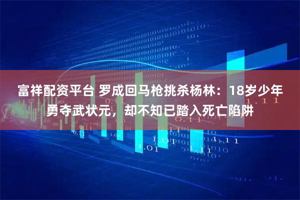 富祥配资平台 罗成回马枪挑杀杨林：18岁少年勇夺武状元，却不知已踏入死亡陷阱