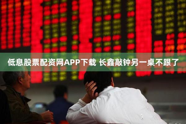 低息股票配资网APP下载 长鑫敲钟另一桌不跟了