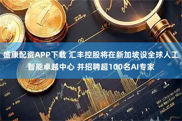 盛康配资APP下载 汇丰控股将在新加坡设全球人工智能卓越中心 并招聘超100名AI专家